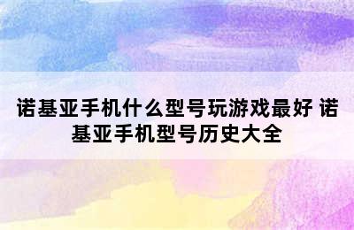 诺基亚手机什么型号玩游戏最好 诺基亚手机型号历史大全